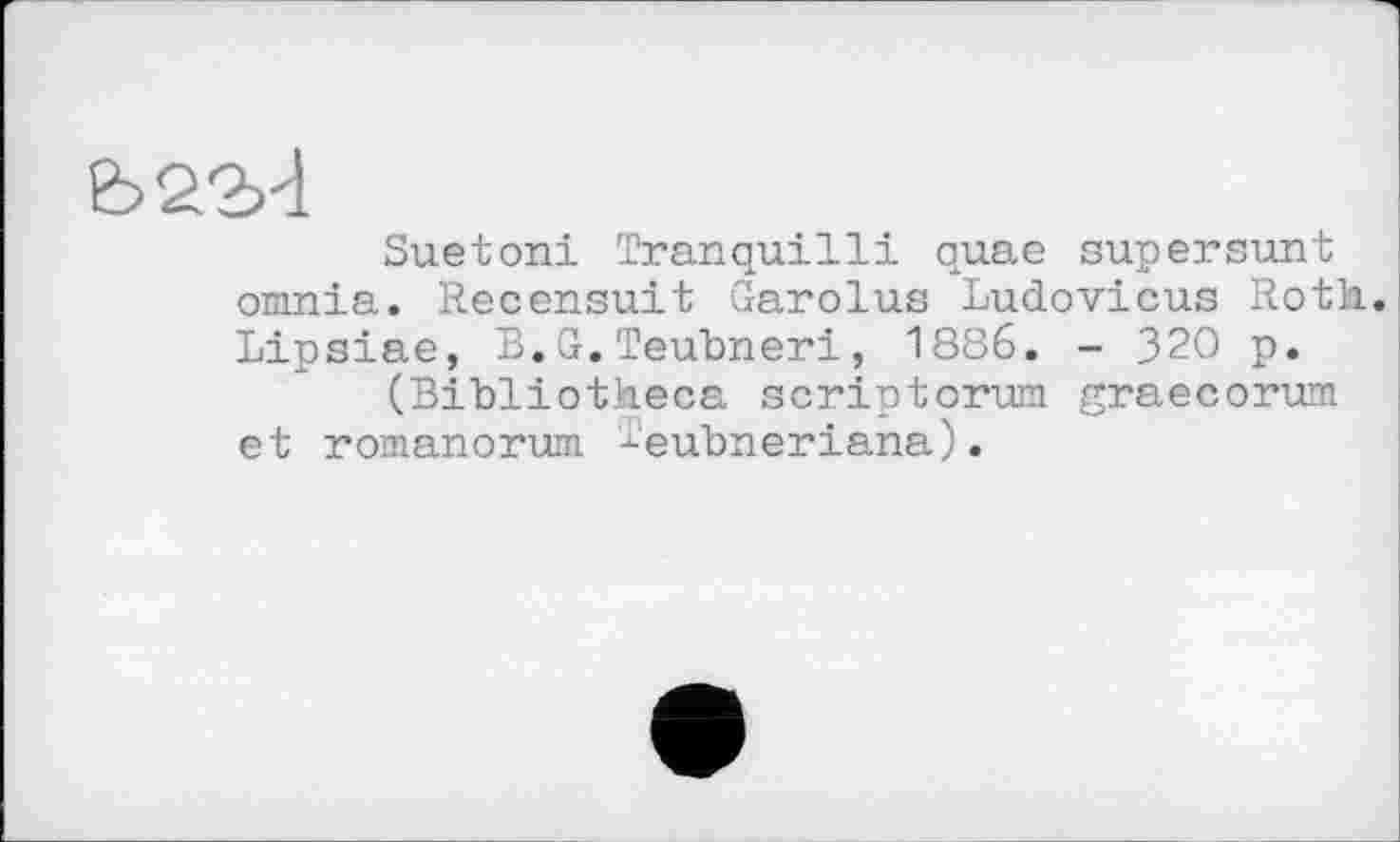 ﻿Є>22>4
Suetoni Tranquilli quae supersunt omnia. Recensait Garolus Ludovicus Roth. Lipsiae, B.G.Teubneri, 1886. - 320 p.
(Bibliotheca scriptorum graecorum et romanorum J-'eubneriana).